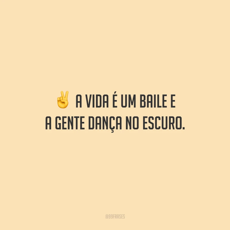 A vida é um baile e a gente dança no escuro.