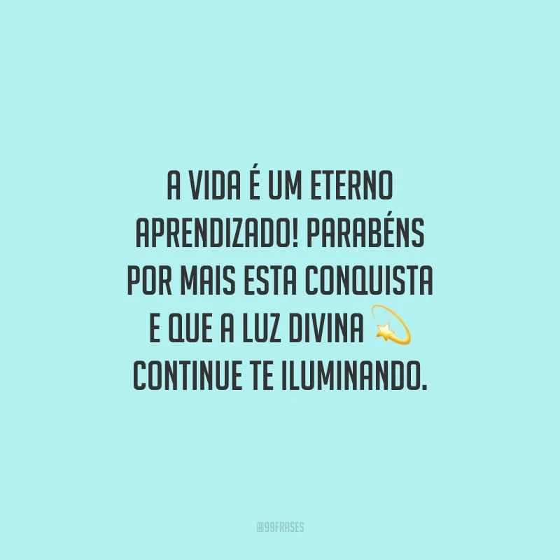 A vida é um eterno aprendizado! Parabéns por mais esta conquista e que a luz divina continue te iluminando.