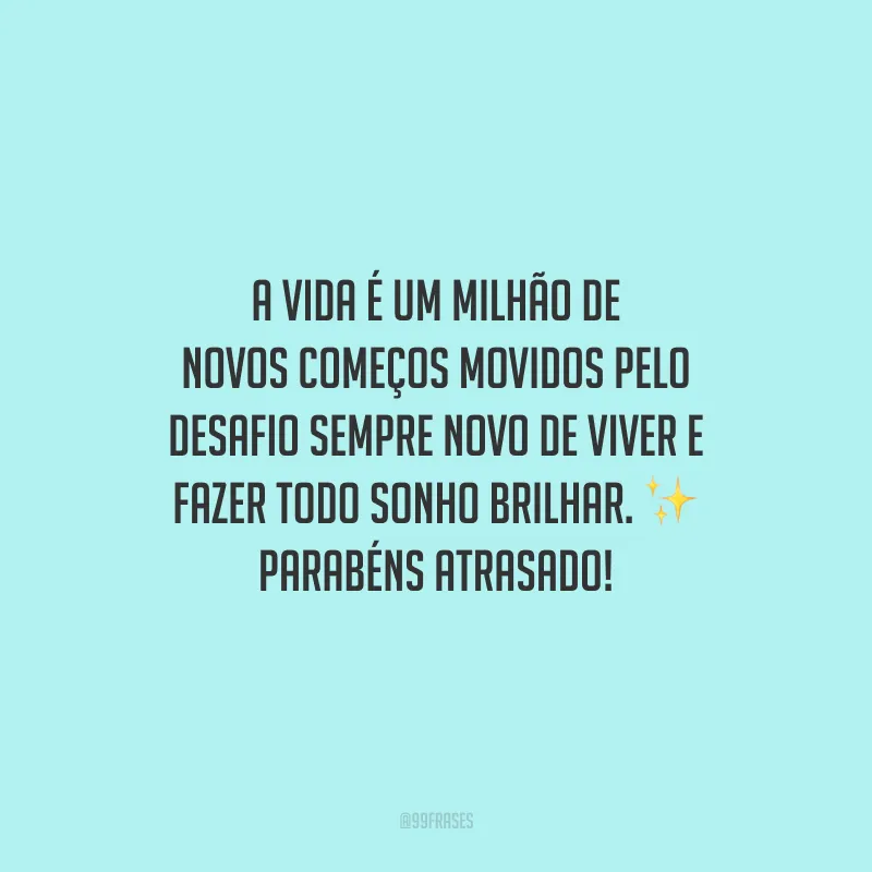 A vida é um milhão de novos começos movidos pelo desafio sempre novo de viver e fazer todo sonho brilhar. Parabéns atrasado!