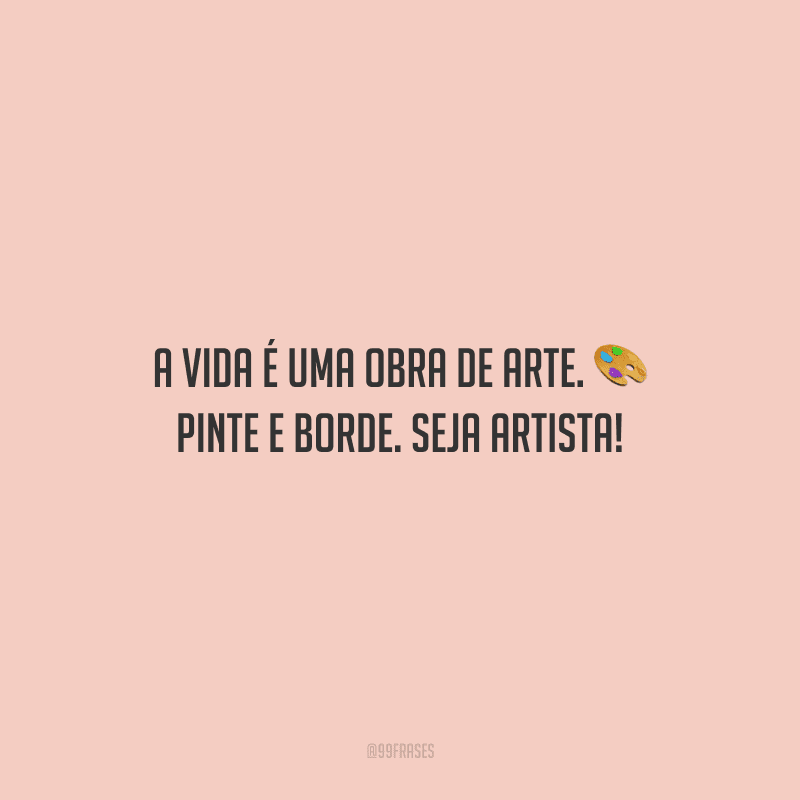 A vida é uma obra de arte. Pinte e borde. Seja artista!