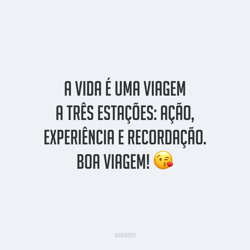 A vida é uma viagem a três estações: ação, experiência e recordação. Boa viagem!