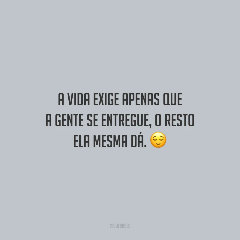 A vida exige apenas que a gente se entregue, o resto ela mesma dá.