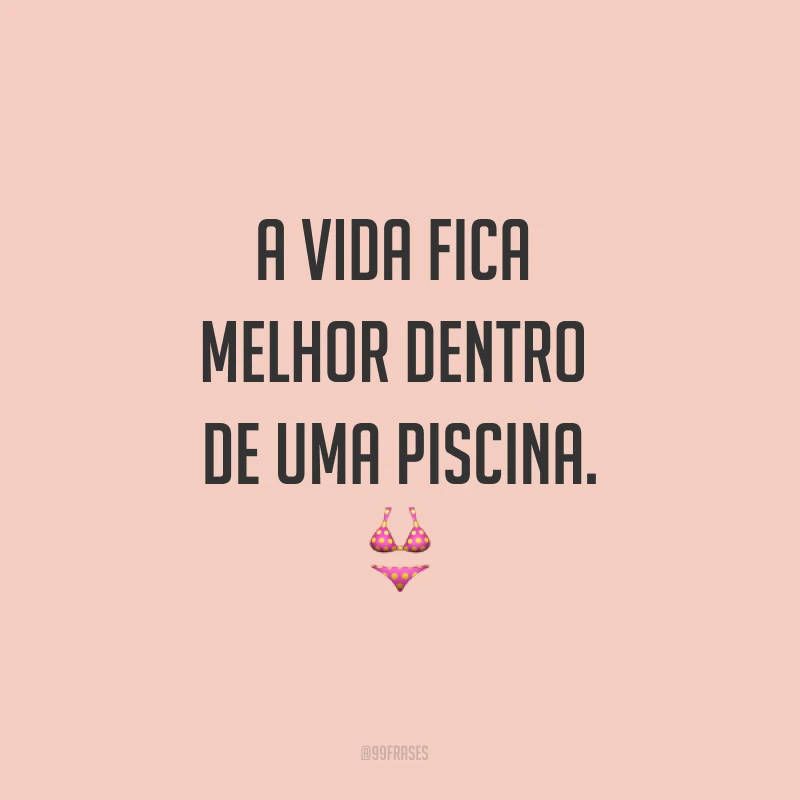 A vida fica melhor dentro de uma piscina. ?