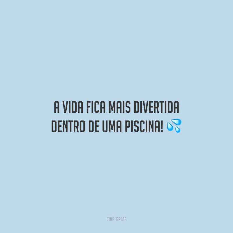 A vida fica mais divertida dentro de uma piscina!