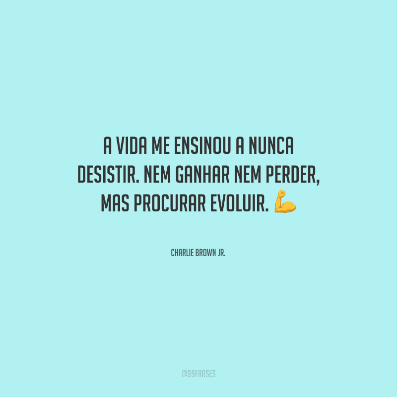 A vida me ensinou a nunca desistir. Nem ganhar nem perder, mas procurar evoluir.