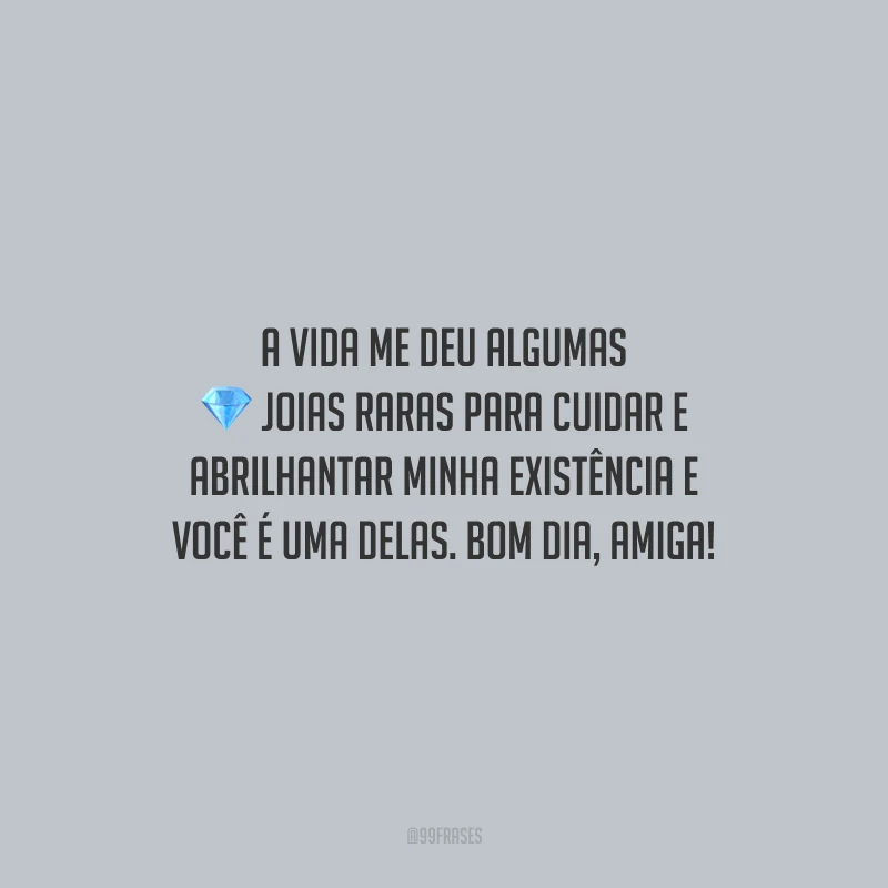 A vida me deu algumas joias raras para cuidar e abrilhantar minha existência e você é uma delas. Bom dia, amiga! 