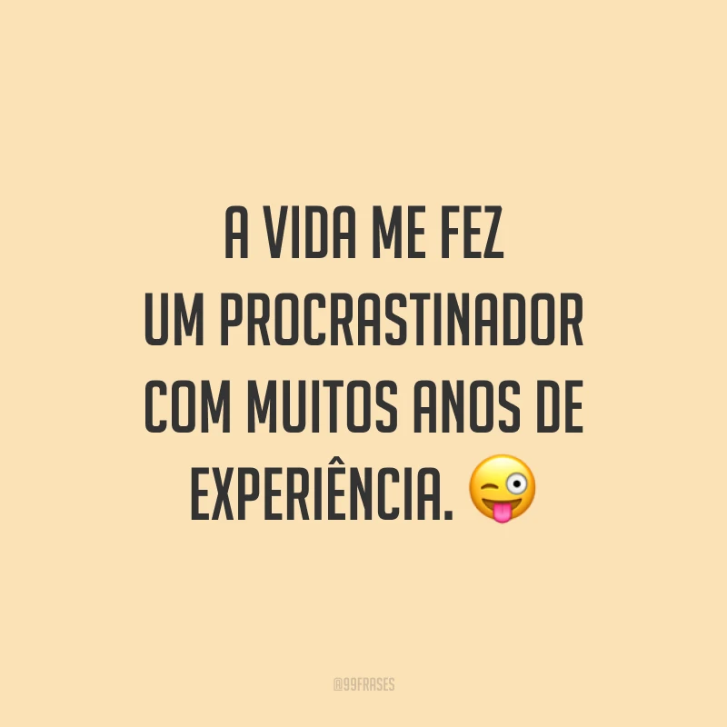 A vida me fez um procrastinador com muitos anos de experiência. 😜