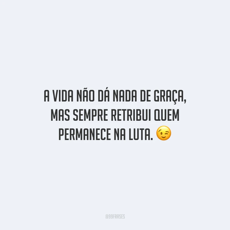 A vida não dá nada de graça, mas sempre retribui quem permanece na luta.