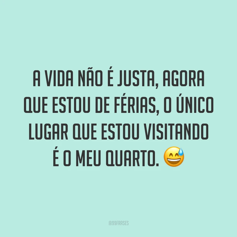 A vida não é justa, agora que estou de férias, o único lugar que estou visitando é o meu quarto. 😅