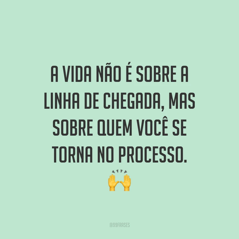 A vida não é sobre a linha de chegada, mas sobre quem você se torna no processo. 🙌