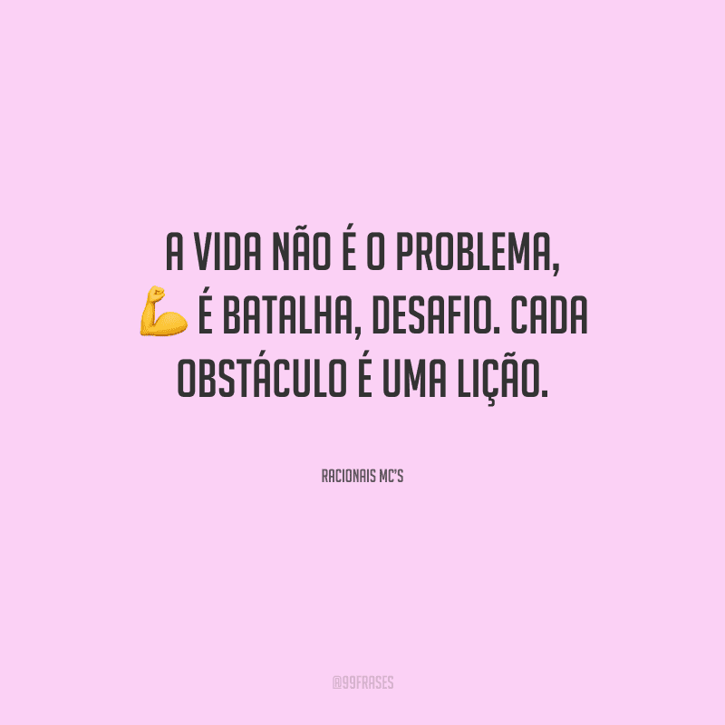A vida não é o problema, é batalha, desafio. Cada obstáculo é uma lição. 