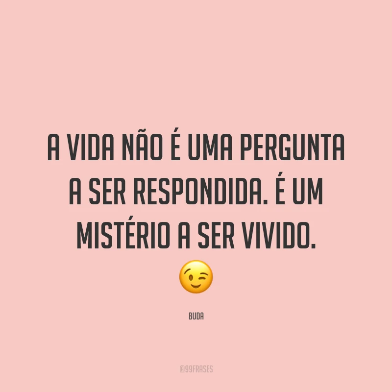 A vida não é uma pergunta a ser respondida. É um mistério a ser vivido. ?