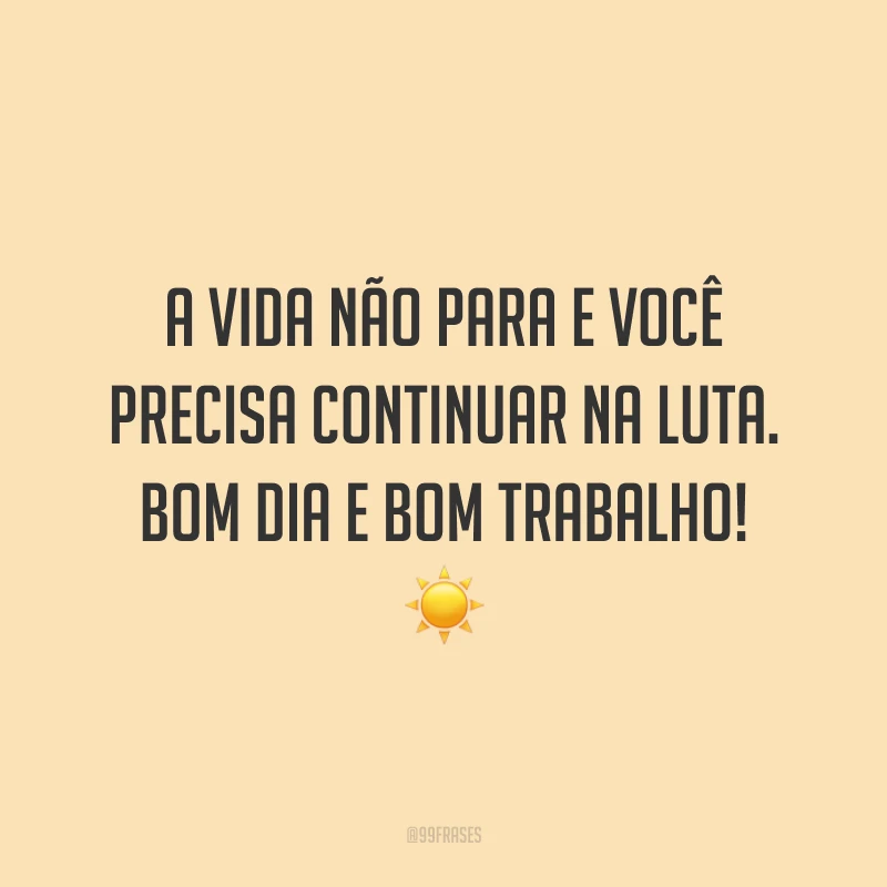 A vida não para e você precisa continuar na luta. Bom dia e bom trabalho!