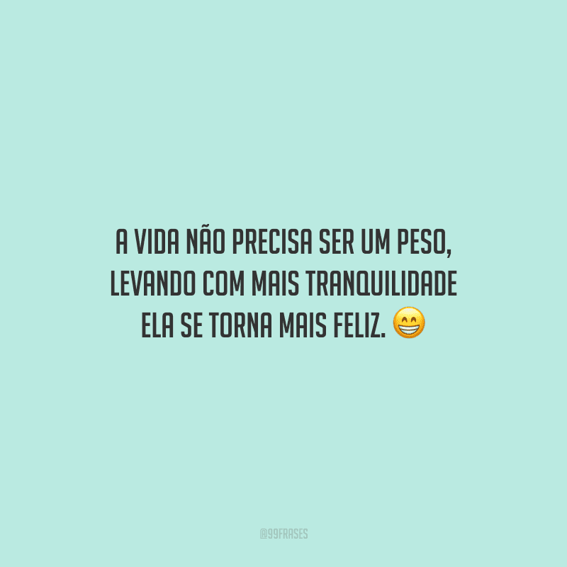A vida não precisa ser um peso, levando com mais tranquilidade ela se torna mais feliz.