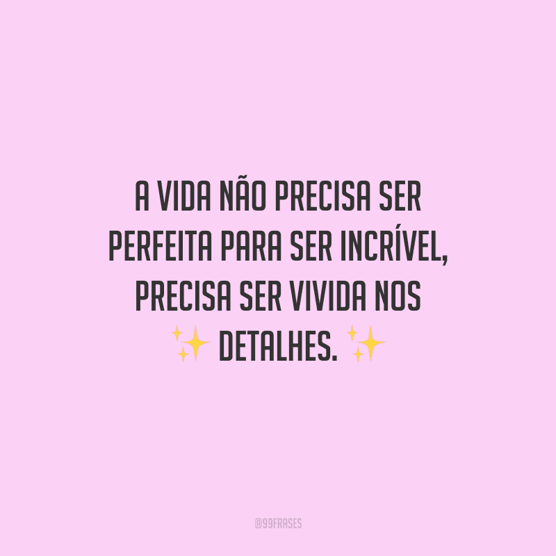 A vida não precisa ser perfeita para ser incrível, precisa ser vivida nos detalhes.