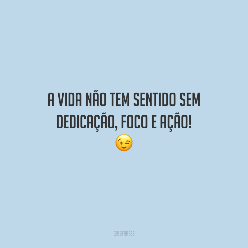 A vida não tem sentido sem dedicação, foco e ação! 