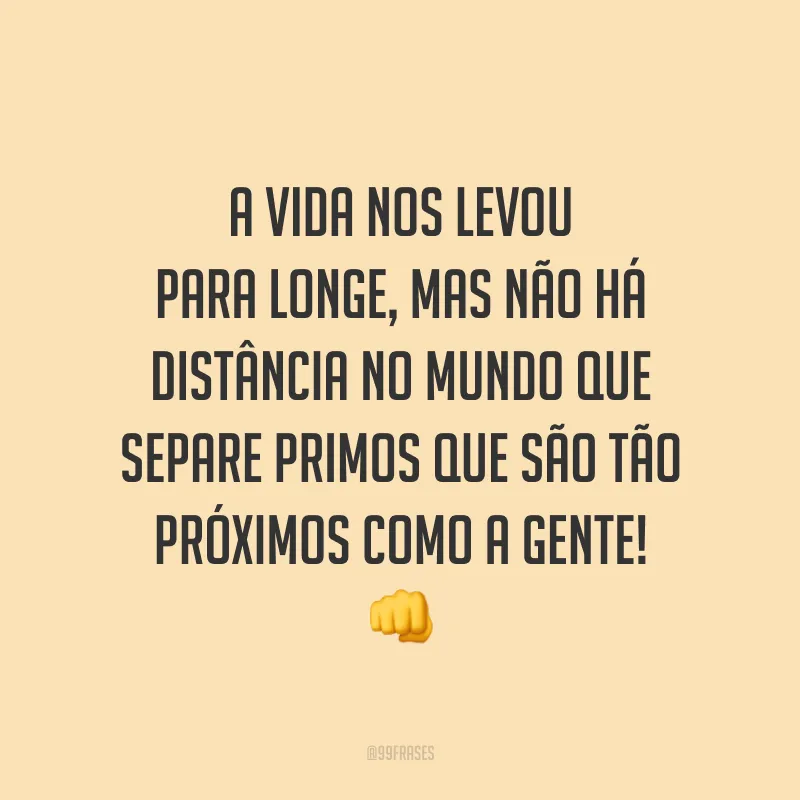A vida nos levou para longe, mas não há distância no mundo que separe primos que são tão próximos como a gente!