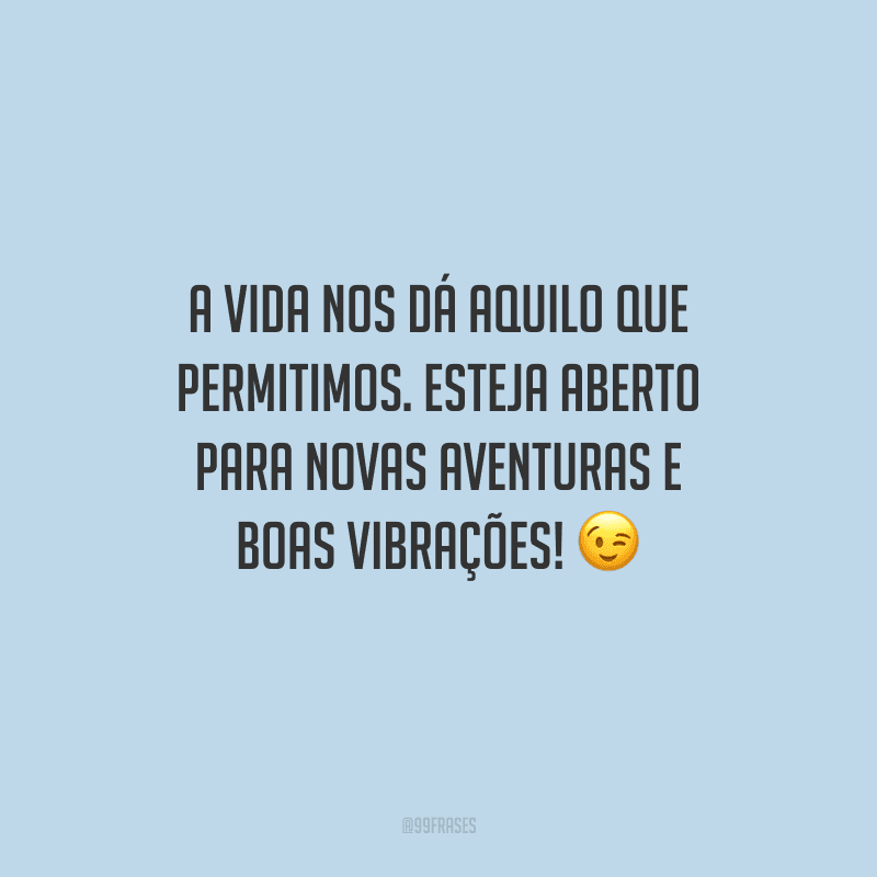 A vida nos dá aquilo que permitimos. Esteja aberto para novas aventuras e boas vibrações!
