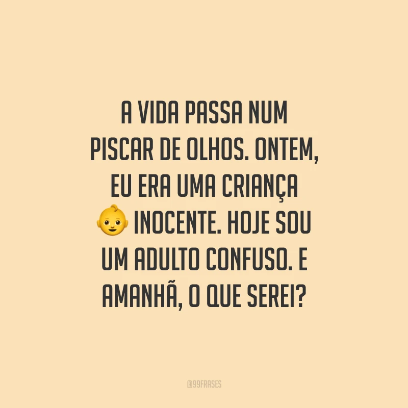 A vida passa num piscar de olhos. Ontem, eu era uma criança inocente. Hoje sou um adulto confuso. E amanhã, o que serei?