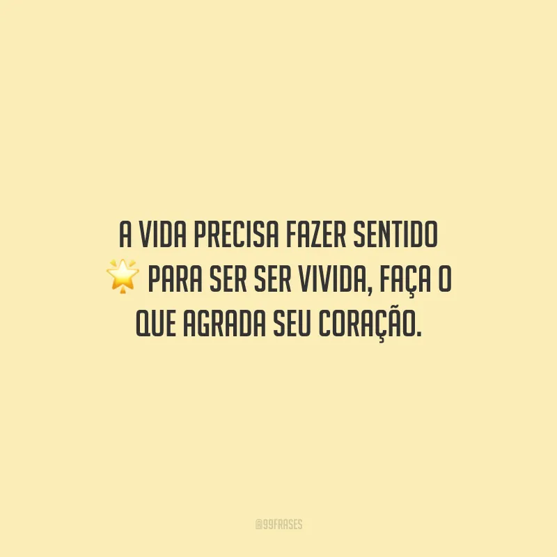A vida precisa fazer sentido para ser ser vivida, faça o que agrada seu coração.