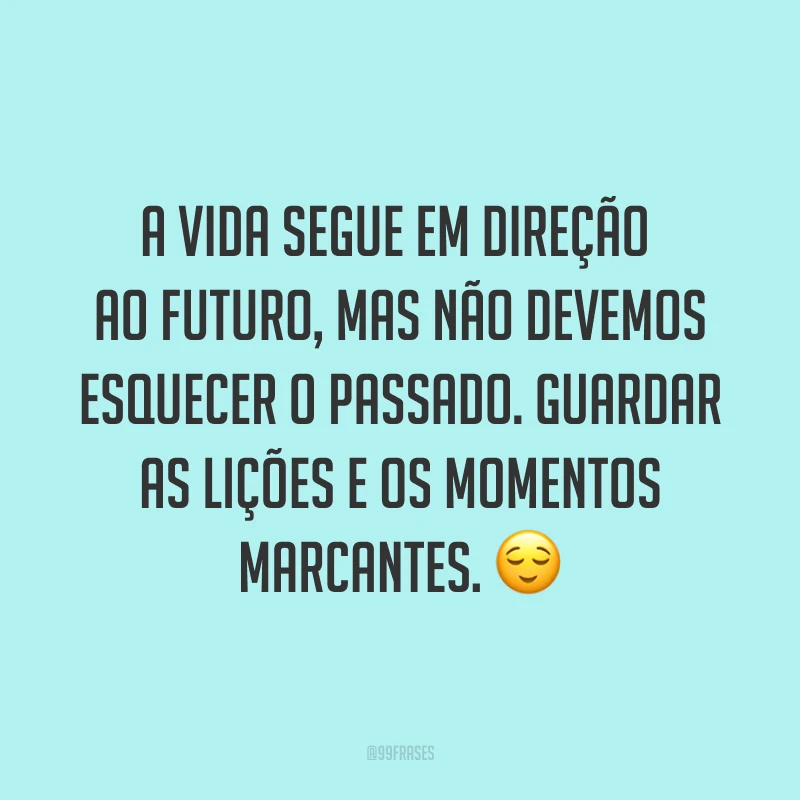 A vida segue em direção ao futuro, mas não devemos esquecer o passado. Guardar as lições e os momentos marcantes. ?