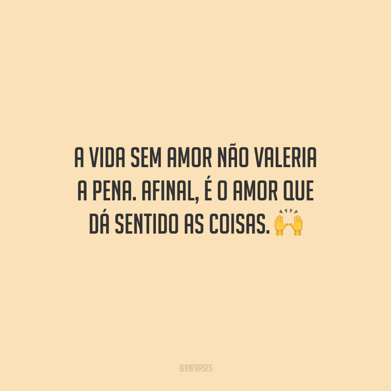 A vida sem amor não valeria a pena. Afinal, é o amor que dá sentido as coisas. 