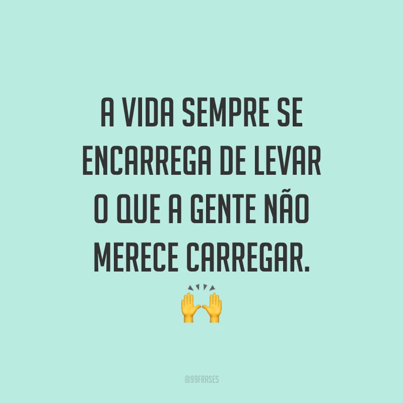 A vida sempre se encarrega de levar o que a gente não merece carregar. 🙌
