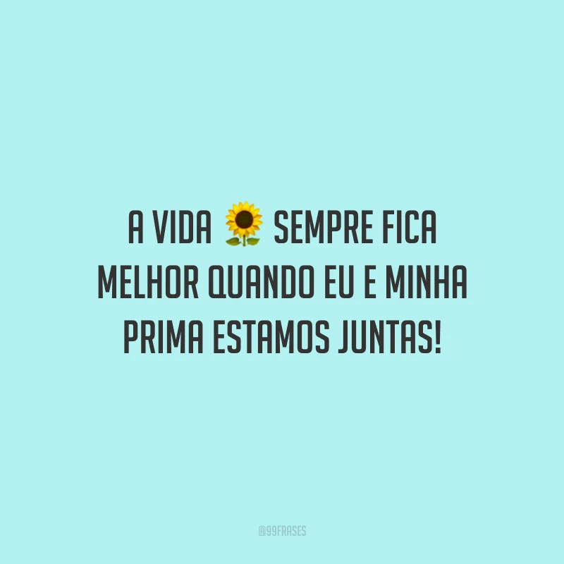 A vida sempre fica melhor quando eu e minha prima estamos juntas!