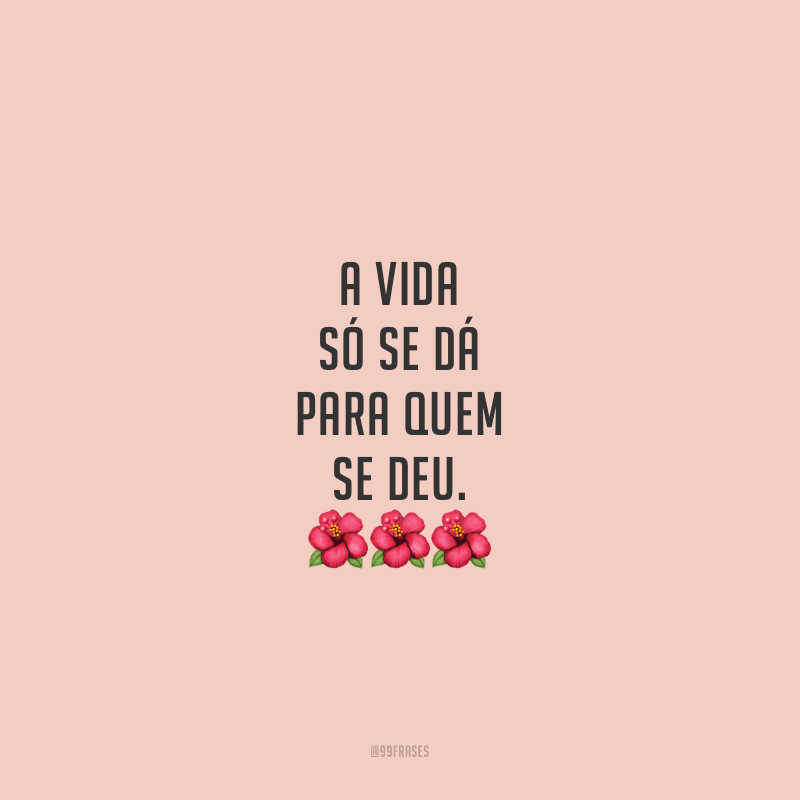 A vida só se dá para quem se deu. 