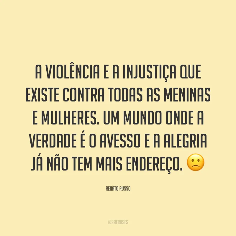 A violência e a injustiça que existe contra todas as meninas e mulheres. Um mundo onde a verdade é o avesso e a alegria já não tem mais endereço. ? 