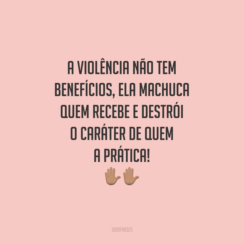 A violência não tem benefícios, ela machuca quem recebe e destrói o caráter de quem a prática!