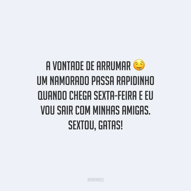 A vontade de arrumar um namorado passa rapidinho quando chega sexta-feira e eu vou sair com minhas amigas. Sextou, gatas!