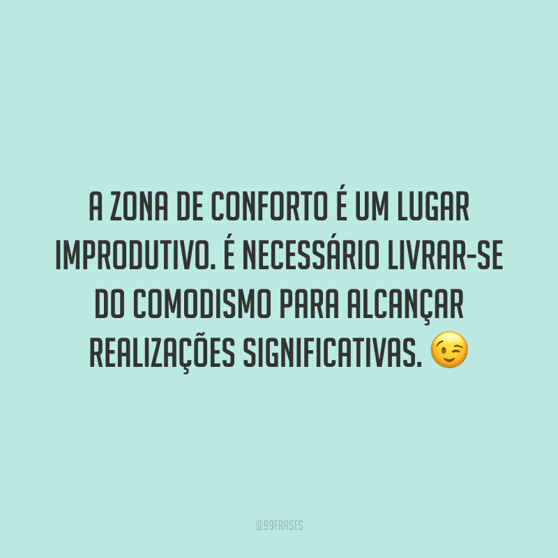 A zona de conforto é um lugar improdutivo. É necessário livrar-se do comodismo para alcançar realizações significativas.