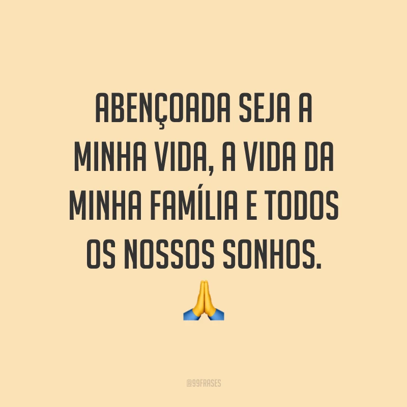 Abençoada seja a minha vida, a vida da minha família e todos os nossos sonhos. ?