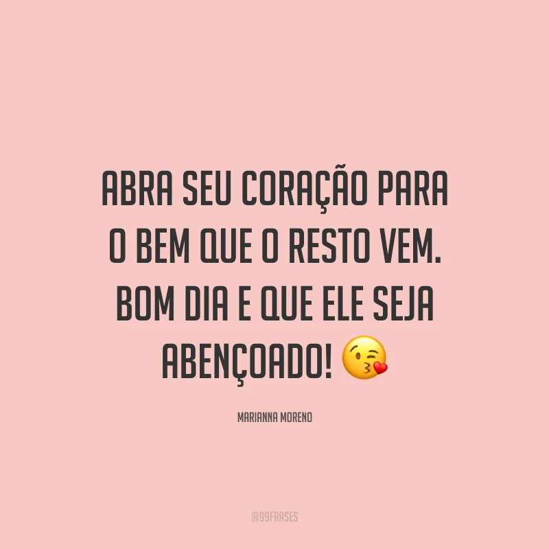 Abra seu coração para o bem que o resto vem. Bom dia e que ele seja abençoado! ?