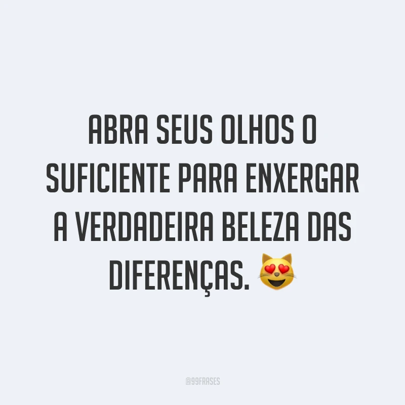 Abra seus olhos o suficiente para enxergar a verdadeira beleza das diferenças. 😻