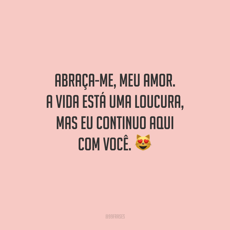 Abraça-me, meu amor. A vida está uma loucura, mas eu continuo aqui com você. 