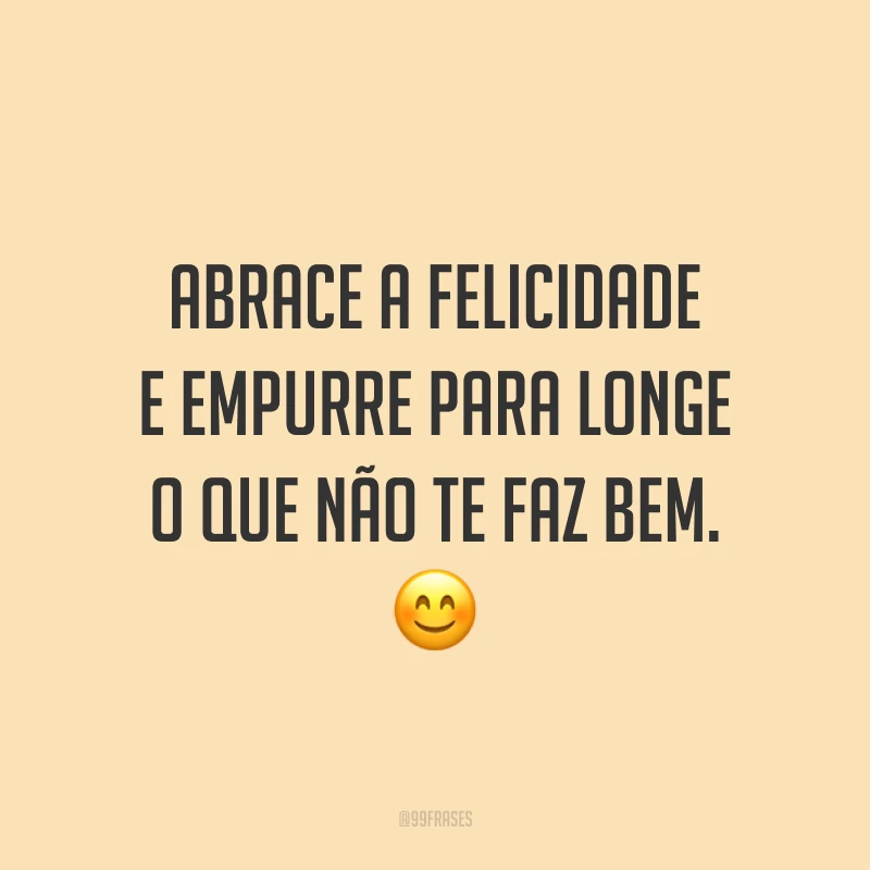 Abrace a felicidade e empurre para longe o que não te faz bem. 😊