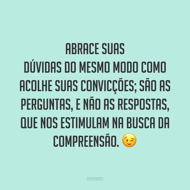 Abrace suas dúvidas do mesmo modo como acolhe suas convicções; são as perguntas, e não as respostas, que nos estimulam na busca da compreensão. 😉