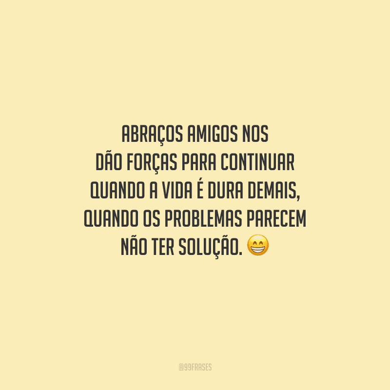 Abraços amigos nos dão forças para continuar quando a vida é dura demais, quando os problemas parecem não ter solução. 