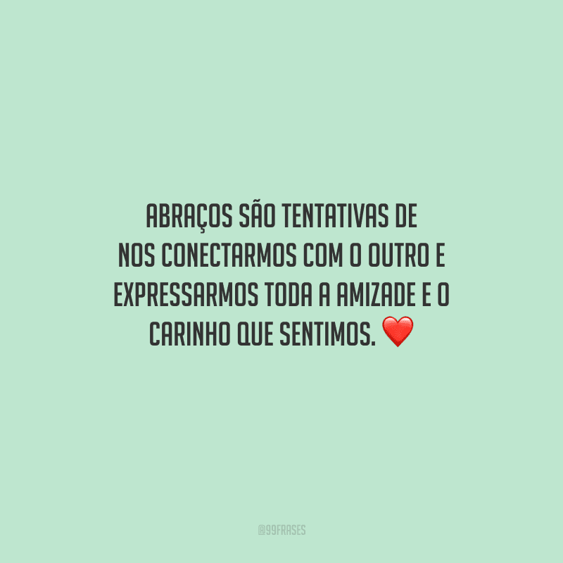 Abraços são tentativas de nos conectarmos com o outro e expressarmos toda a amizade e o carinho que sentimos. 