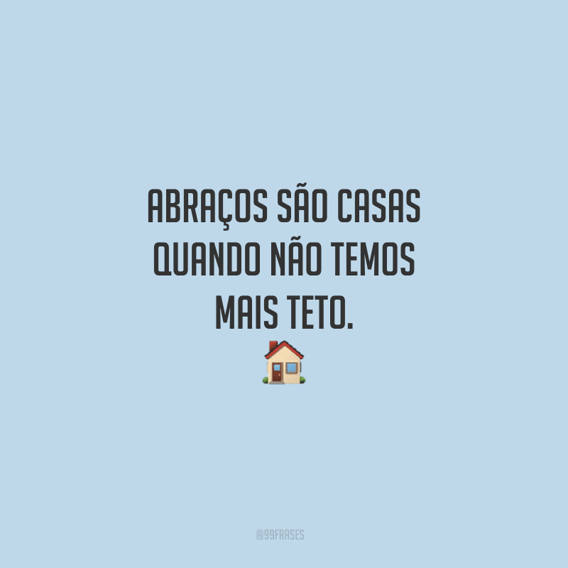Abraços são casas quando não temos mais teto. 