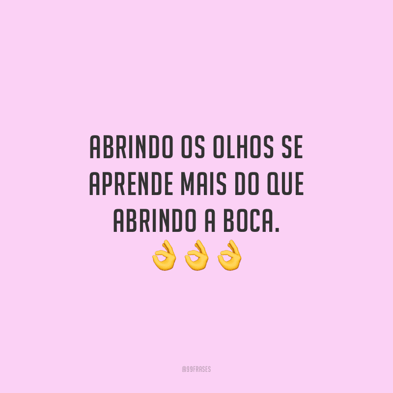 Abrindo os olhos se aprende mais do que abrindo a boca.
