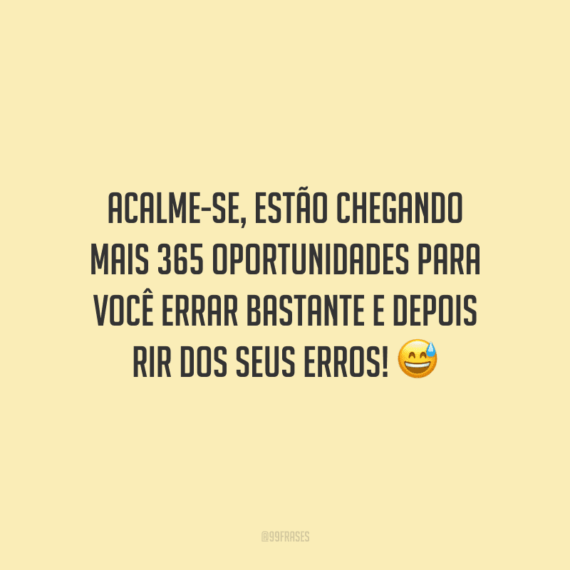 Acalme-se, estão chegando mais 365 oportunidades para você errar bastante e depois rir dos seus erros!