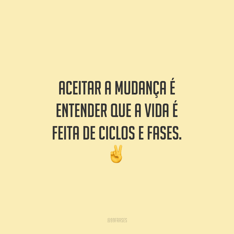 Aceitar a mudança é entender que a vida é feita de ciclos e fases. 