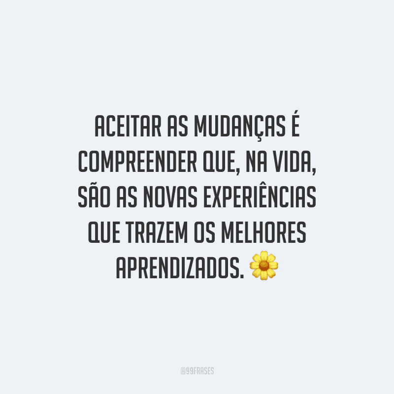 Aceitar as mudanças é compreender que, na vida, são as novas experiências que trazem os melhores aprendizados.