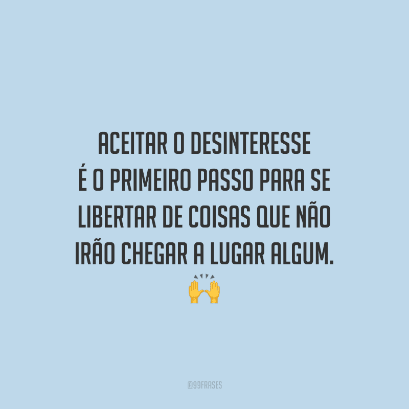 Aceitar o desinteresse é o primeiro passo para se libertar de coisas que não irão chegar a lugar algum. 
