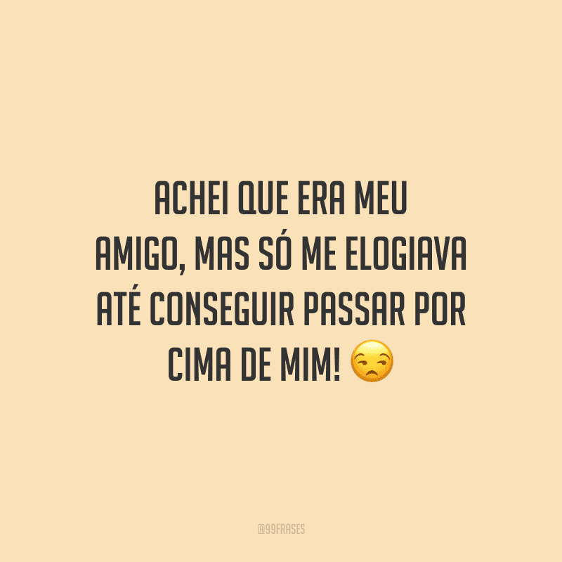 Achei que era meu amigo, mas só me elogiava até conseguir passar por cima de mim!