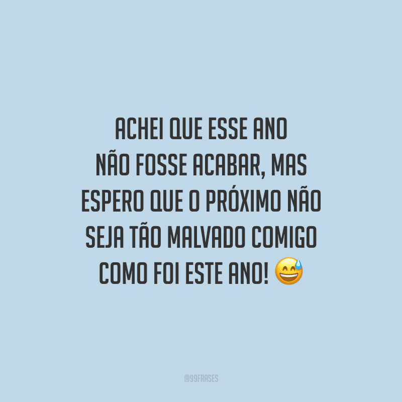 Achei que esse ano não fosse acabar, mas espero que o próximo não seja tão malvado comigo como foi este ano!