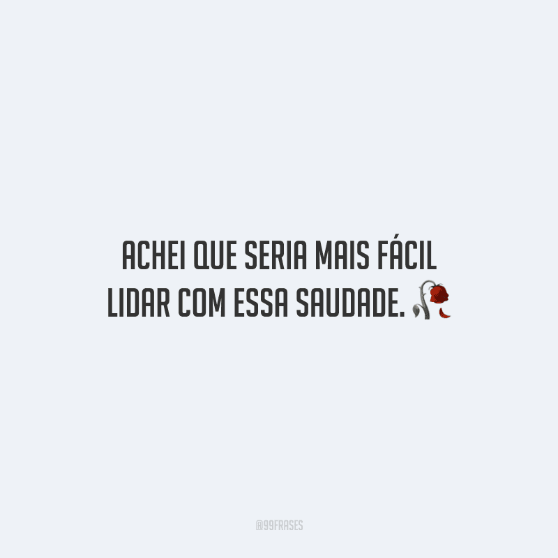 Achei que seria mais fácil lidar com essa saudade.